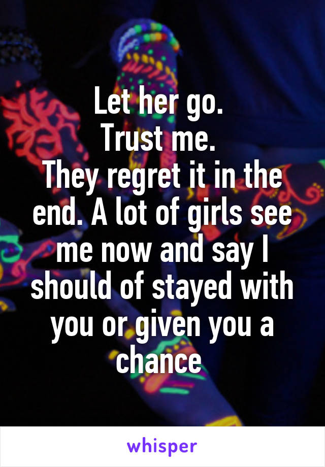 Let her go. 
Trust me. 
They regret it in the end. A lot of girls see me now and say I should of stayed with you or given you a chance 