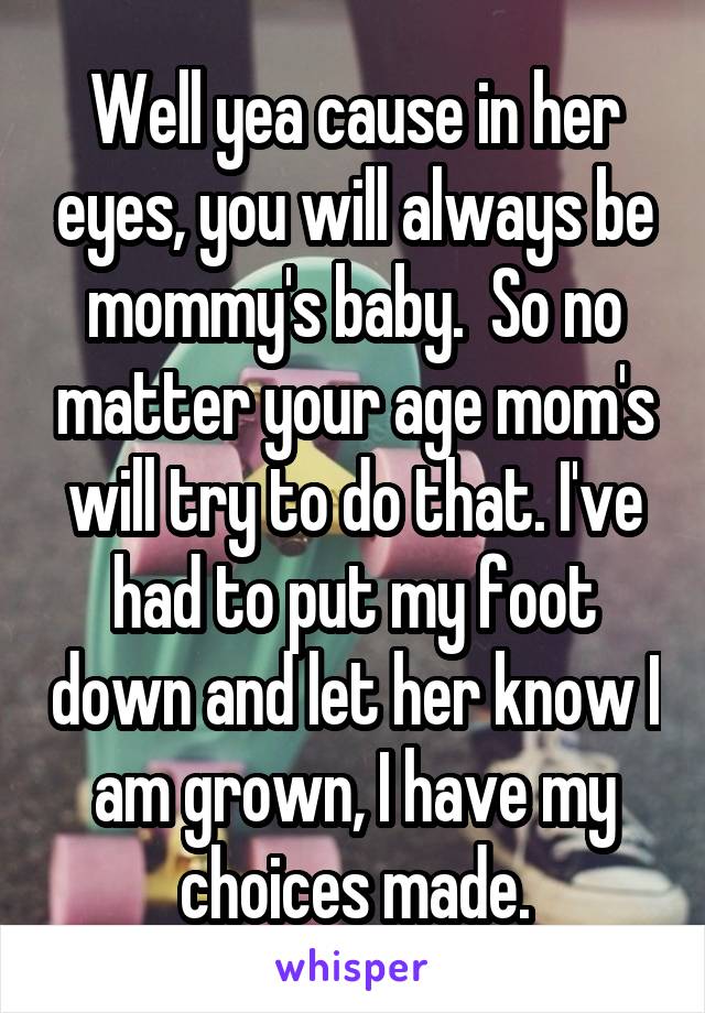 Well yea cause in her eyes, you will always be mommy's baby.  So no matter your age mom's will try to do that. I've had to put my foot down and let her know I am grown, I have my choices made.