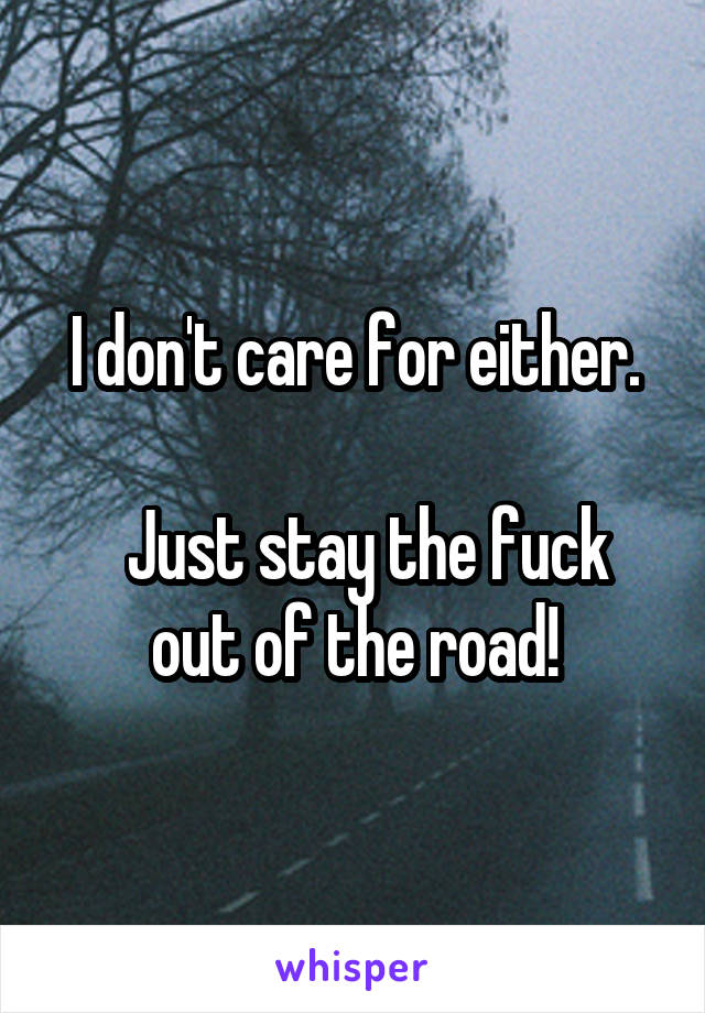 I don't care for either.

  Just stay the fuck out of the road!