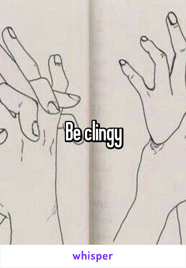 Be clingy