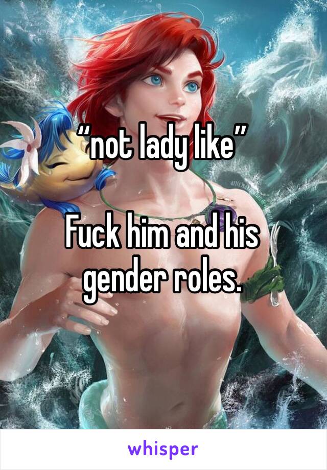 “not lady like”

Fuck him and his gender roles. 