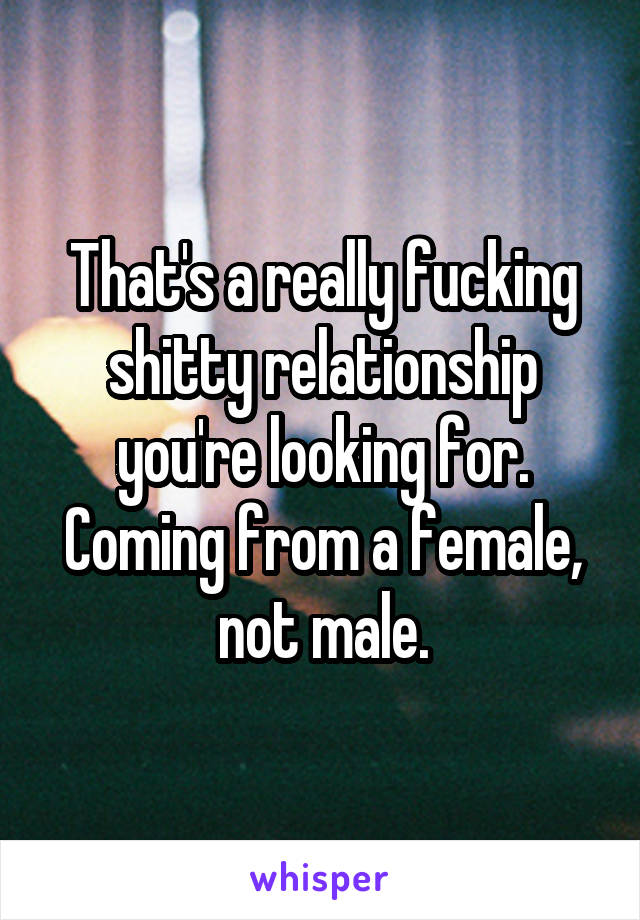 That's a really fucking shitty relationship you're looking for. Coming from a female, not male.