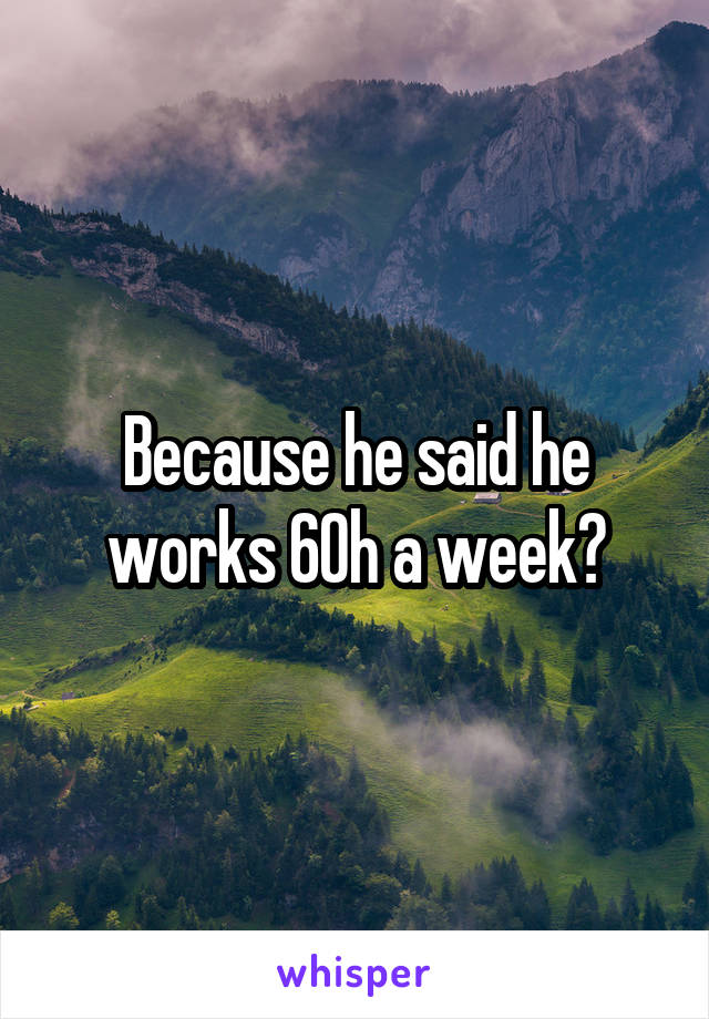 Because he said he works 60h a week?