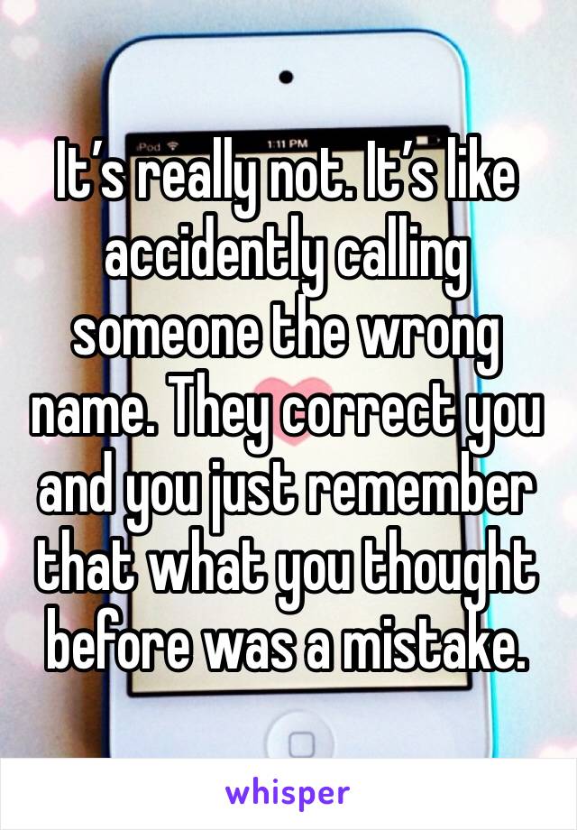 It’s really not. It’s like accidently calling someone the wrong name. They correct you and you just remember that what you thought before was a mistake. 