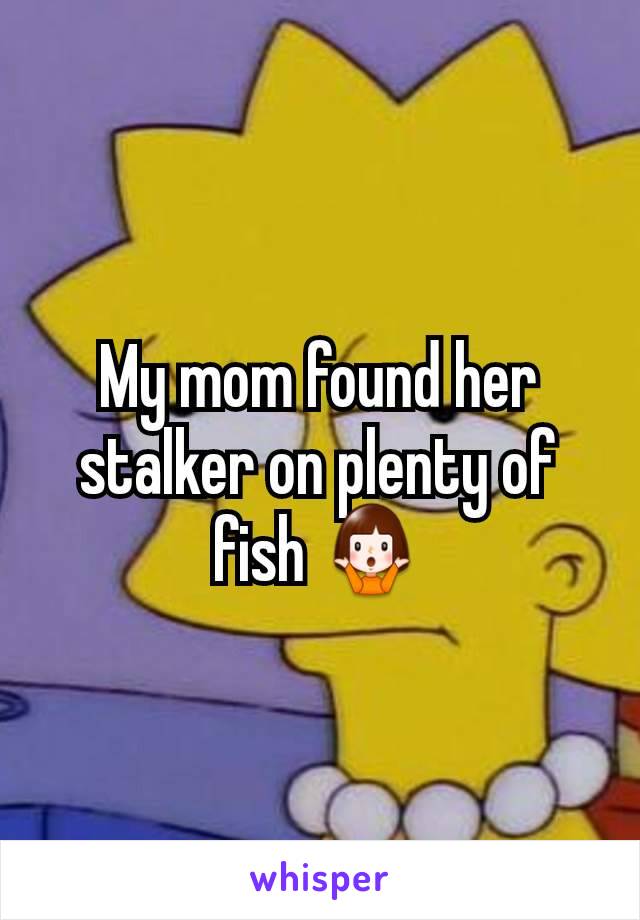 My mom found her stalker on plenty of fish 🤷‍♀️