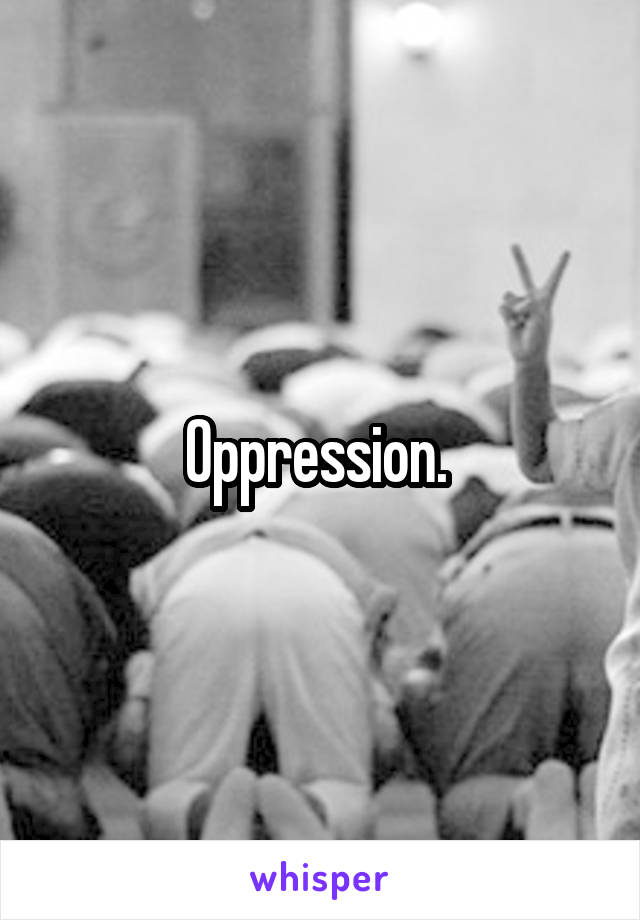 Oppression. 