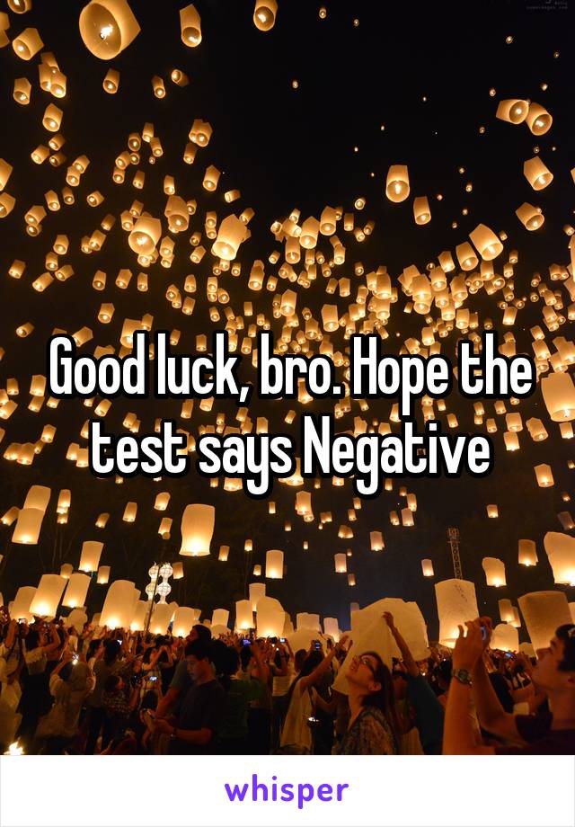 Good luck, bro. Hope the test says Negative