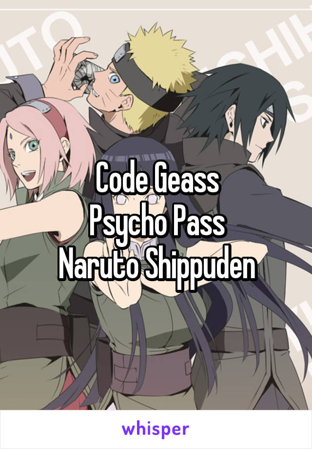Code Geass
Psycho Pass
Naruto Shippuden