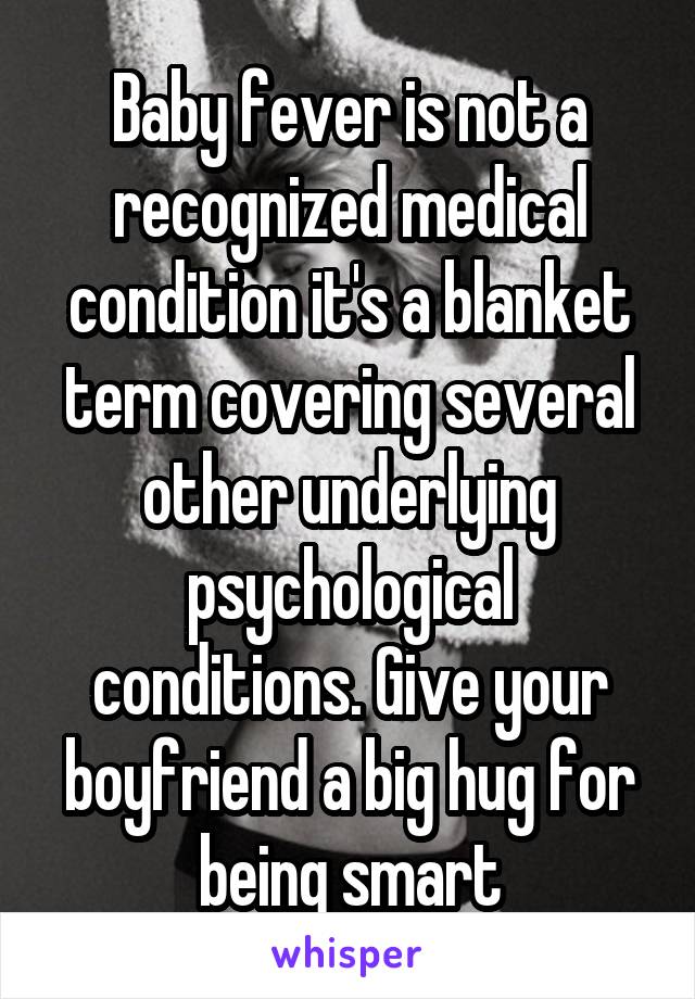 Baby fever is not a recognized medical condition it's a blanket term covering several other underlying psychological conditions. Give your boyfriend a big hug for being smart