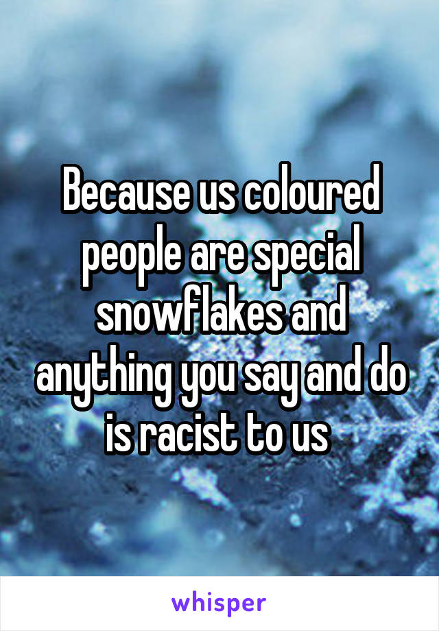 Because us coloured people are special snowflakes and anything you say and do is racist to us 