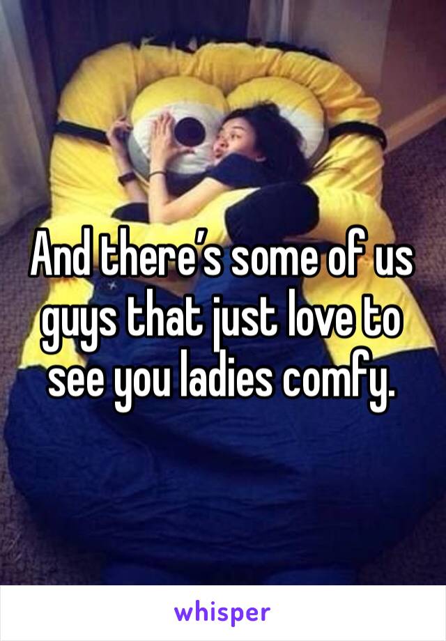 And there’s some of us guys that just love to see you ladies comfy. 