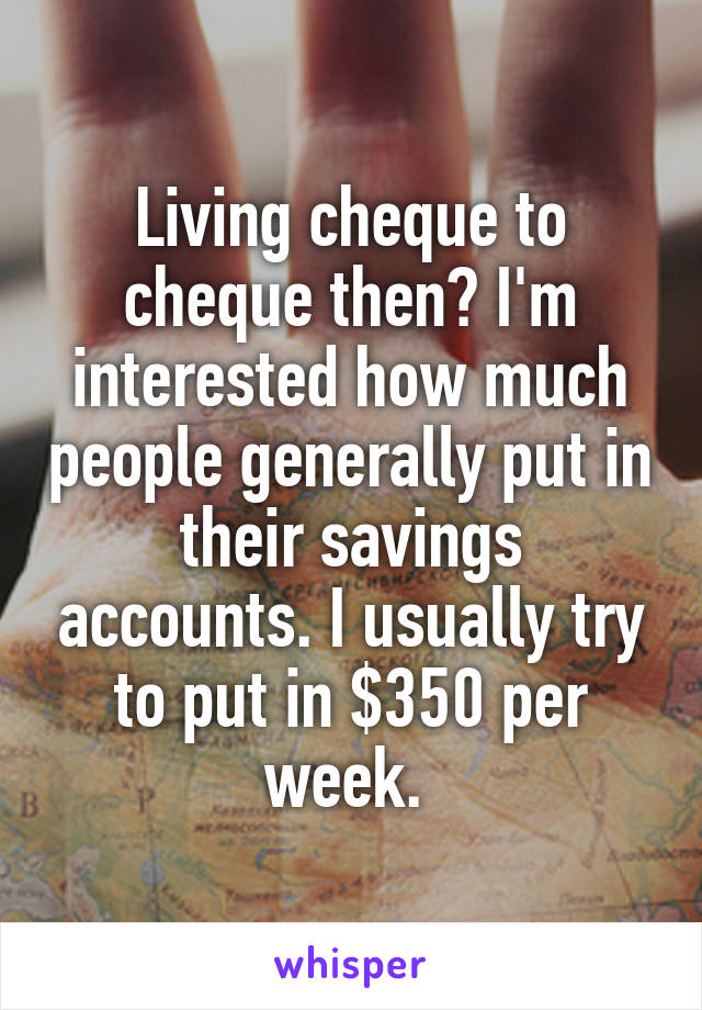 Living cheque to cheque then? I'm interested how much people generally put in their savings accounts. I usually try to put in $350 per week. 