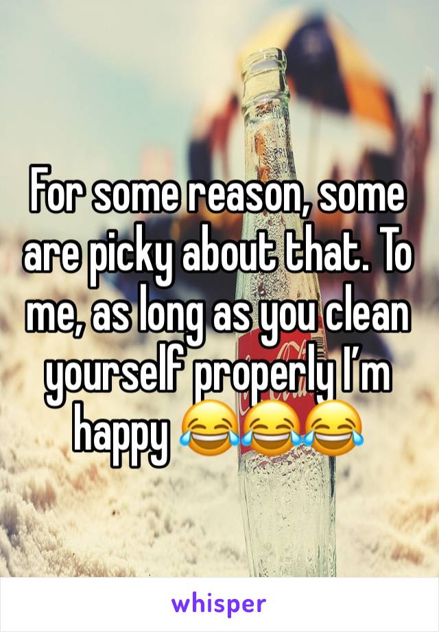For some reason, some are picky about that. To me, as long as you clean yourself properly I’m happy 😂😂😂