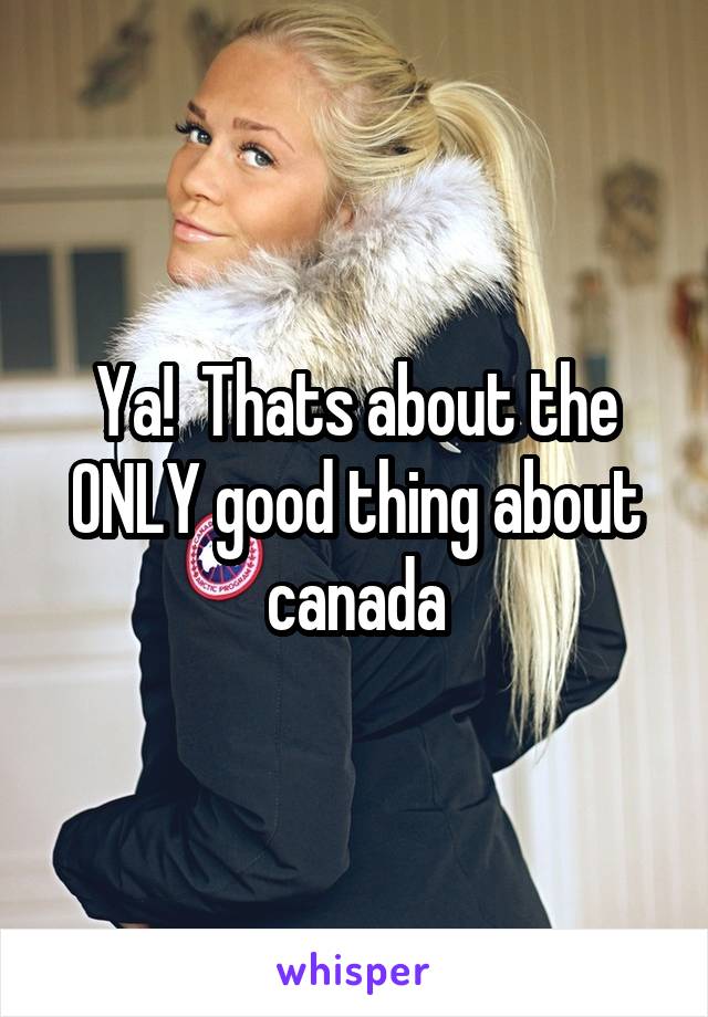 Ya!  Thats about the ONLY good thing about canada