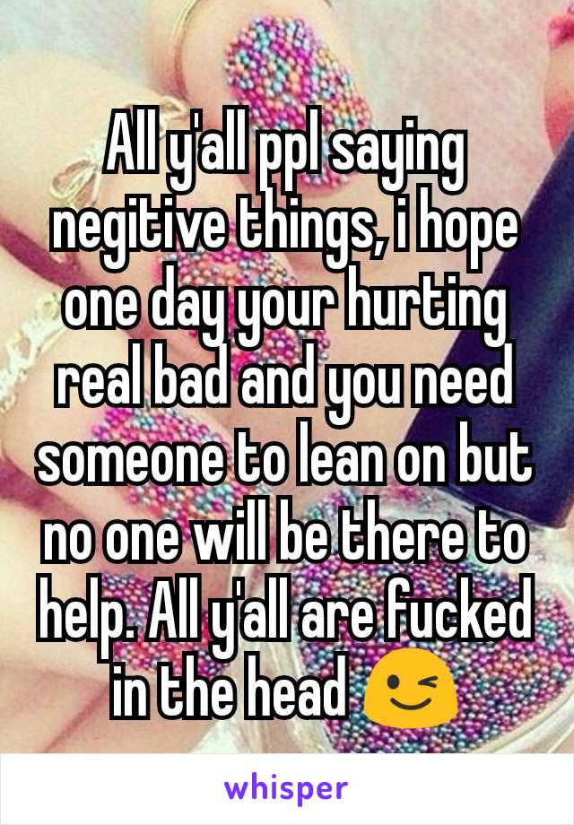 All y'all ppl saying negitive things, i hope one day your hurting real bad and you need someone to lean on but no one will be there to help. All y'all are fucked in the head 😉