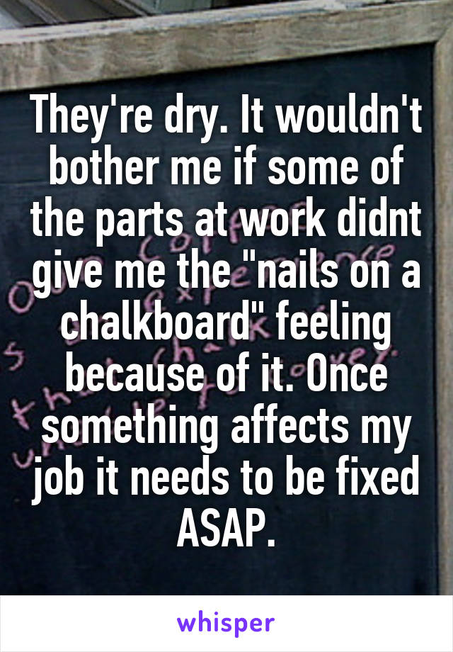 They're dry. It wouldn't bother me if some of the parts at work didnt give me the "nails on a chalkboard" feeling because of it. Once something affects my job it needs to be fixed ASAP.