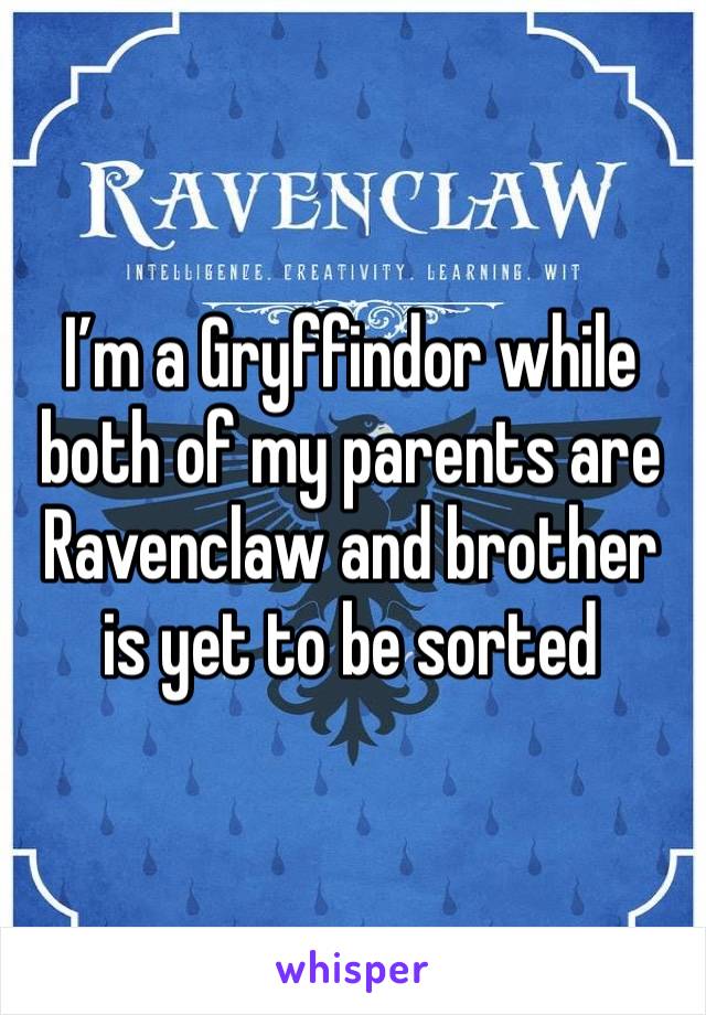 I’m a Gryffindor while both of my parents are Ravenclaw and brother is yet to be sorted 