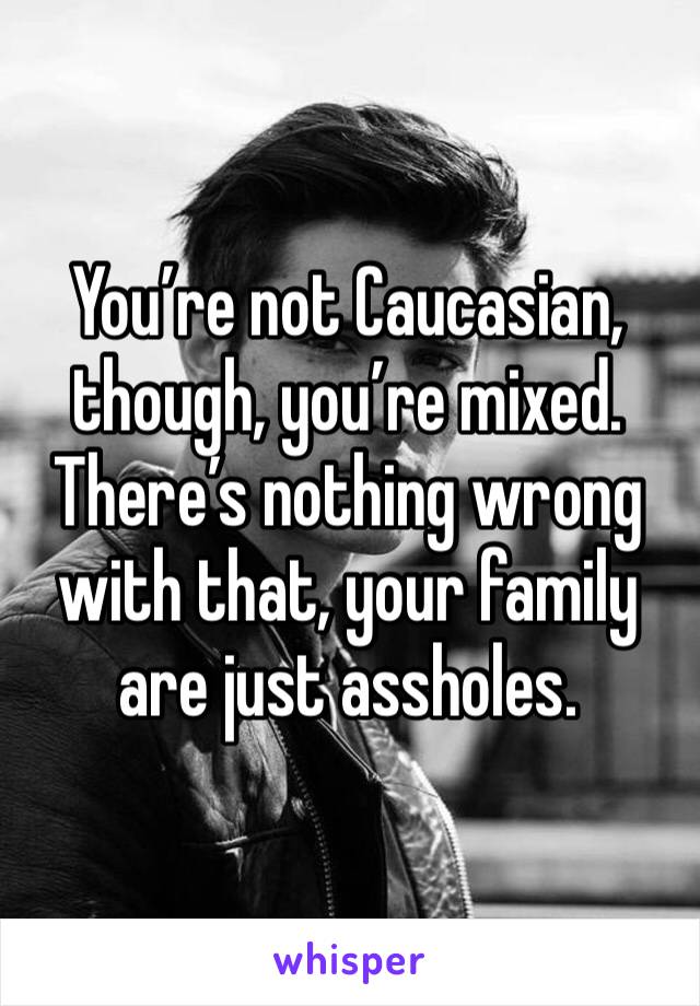 You’re not Caucasian, though, you’re mixed. There’s nothing wrong with that, your family are just assholes.