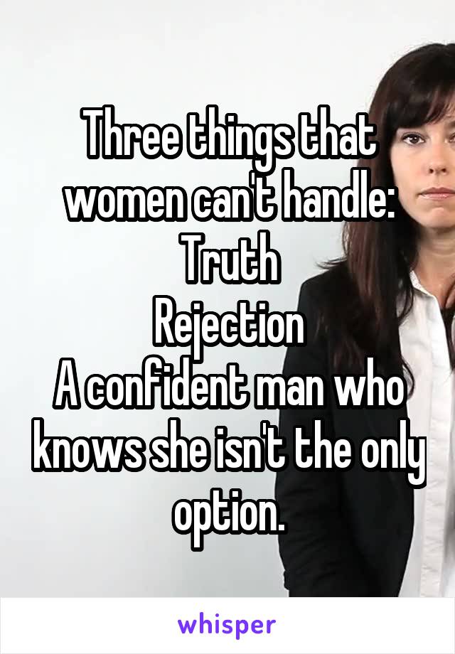 Three things that women can't handle:
Truth
Rejection
A confident man who knows she isn't the only option.