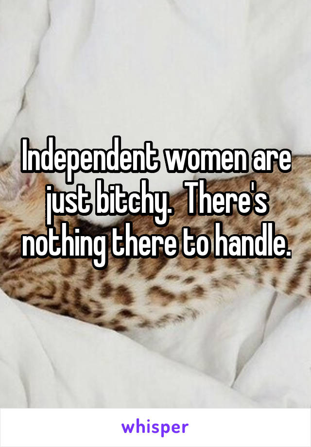 Independent women are just bitchy.  There's nothing there to handle. 