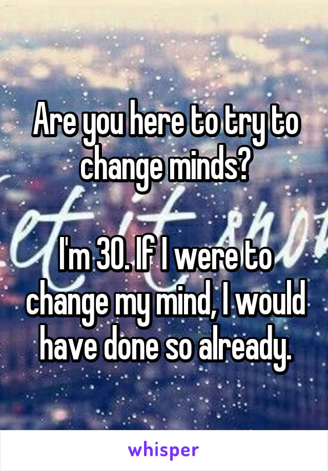 Are you here to try to change minds?

I'm 30. If I were to change my mind, I would have done so already.