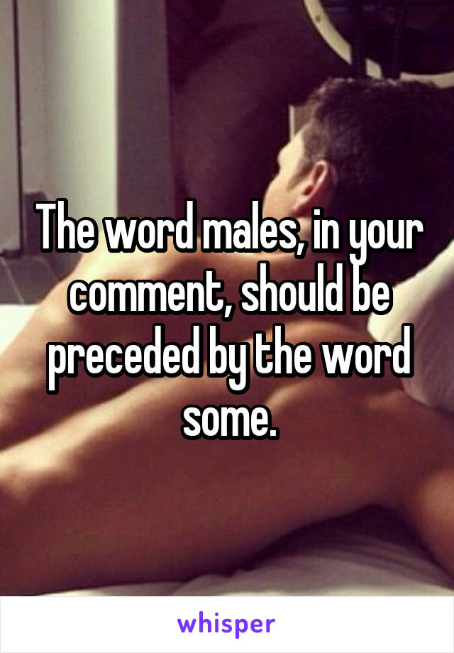 The word males, in your comment, should be preceded by the word some.