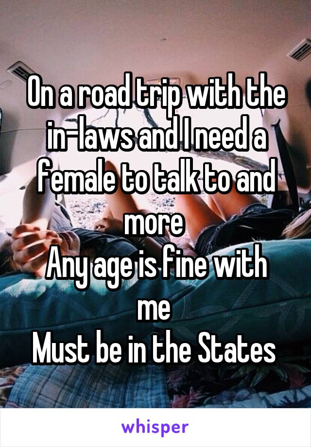 On a road trip with the in-laws and I need a female to talk to and more 
Any age is fine with me 
Must be in the States 