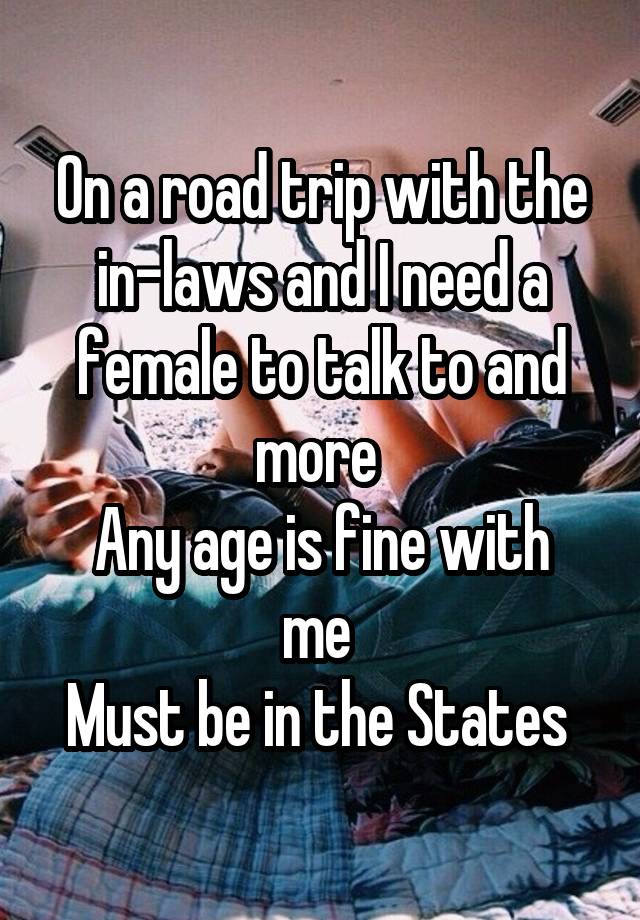 On a road trip with the in-laws and I need a female to talk to and more 
Any age is fine with me 
Must be in the States 