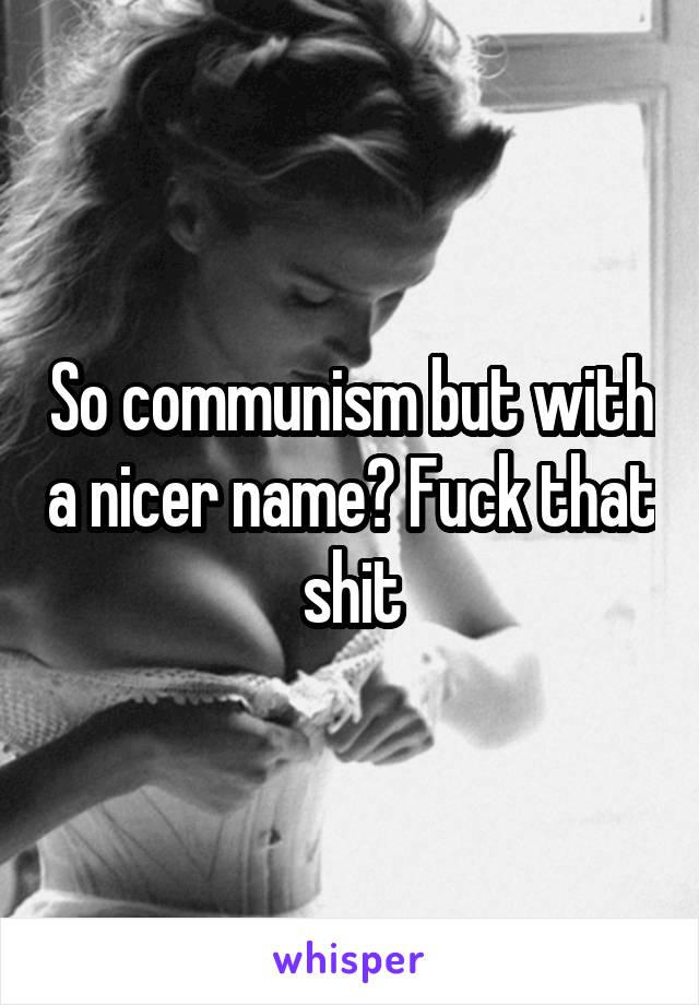 So communism but with a nicer name? Fuck that shit
