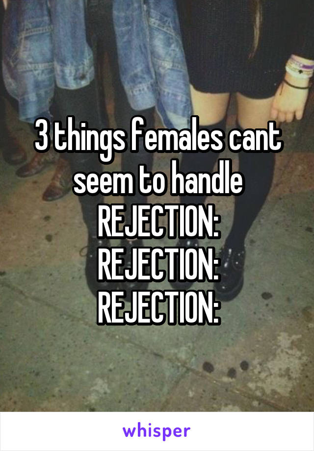 3 things females cant seem to handle
REJECTION:
REJECTION:
REJECTION: