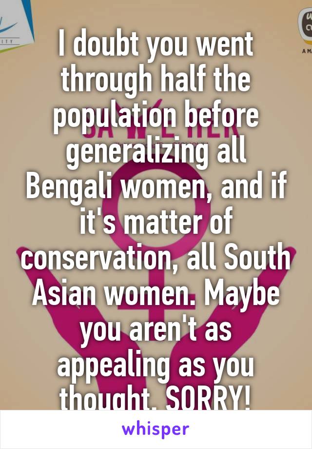 I doubt you went through half the population before generalizing all Bengali women, and if it's matter of conservation, all South Asian women. Maybe you aren't as appealing as you thought. SORRY!