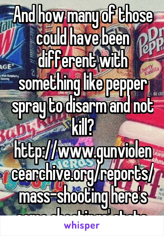 And how many of those could have been different with something like pepper spray to disarm and not kill? http://www.gunviolencearchive.org/reports/mass-shooting here's some shootings' stats.