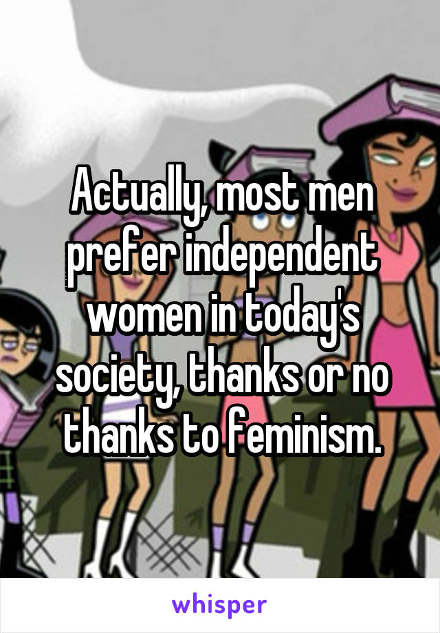 Actually, most men prefer independent women in today's society, thanks or no thanks to feminism.