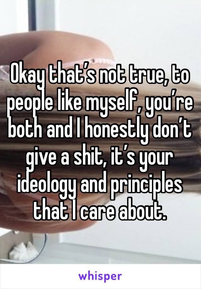 Okay that’s not true, to people like myself, you’re both and I honestly don’t give a shit, it’s your ideology and principles that I care about.