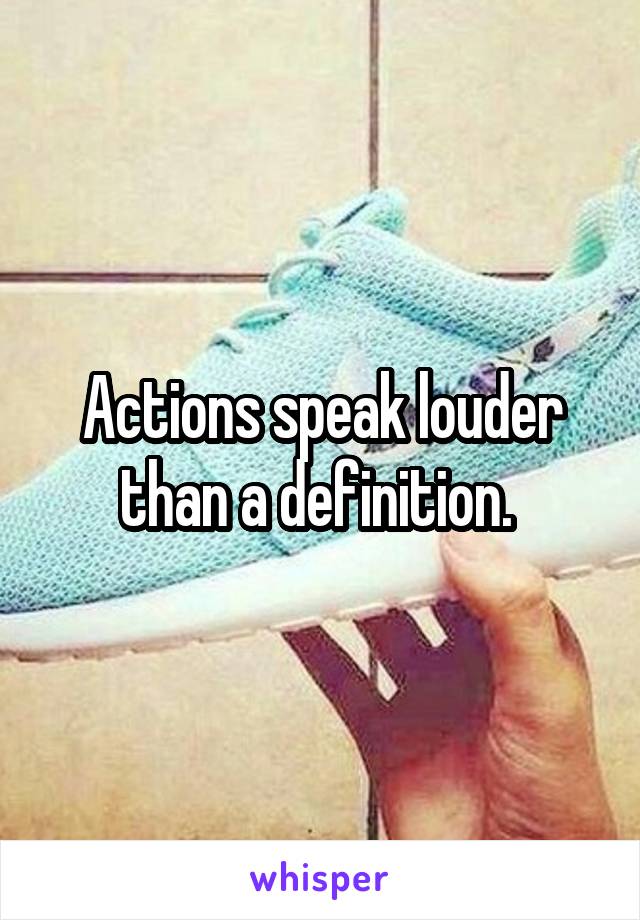 Actions speak louder than a definition. 
