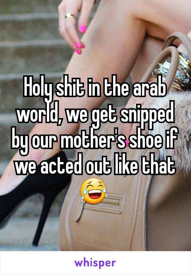 Holy shit in the arab world, we get snipped by our mother's shoe if we acted out like that 😂 
