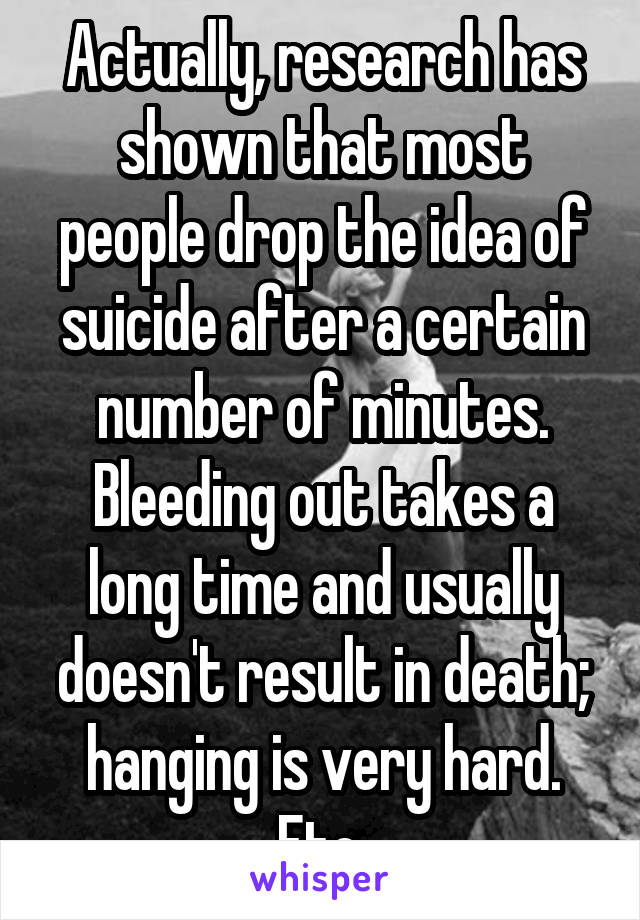 Actually, research has shown that most people drop the idea of suicide after a certain number of minutes. Bleeding out takes a long time and usually doesn't result in death; hanging is very hard. Etc.