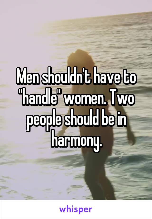 Men shouldn't have to "handle" women. Two people should be in harmony.