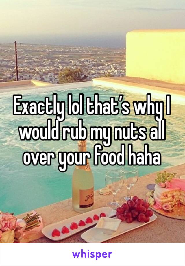 Exactly lol that’s why I would rub my nuts all over your food haha 