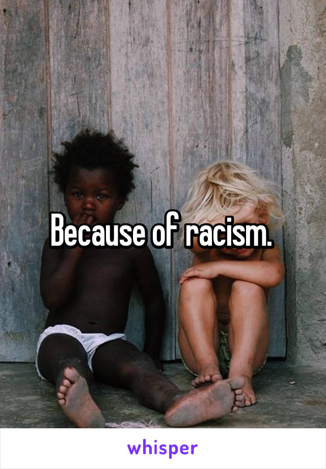 Because of racism. 