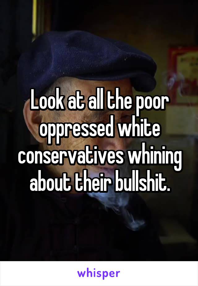 Look at all the poor oppressed white conservatives whining about their bullshit.
