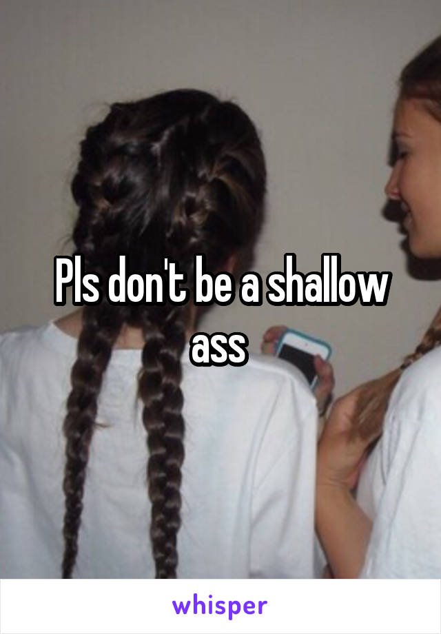 Pls don't be a shallow ass 