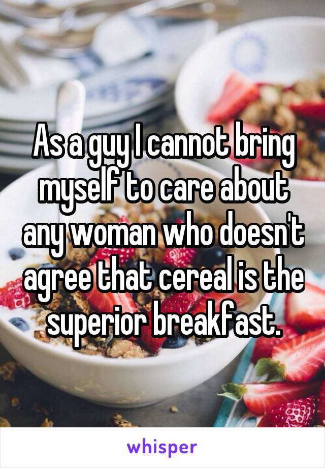 As a guy I cannot bring myself to care about any woman who doesn't agree that cereal is the superior breakfast.