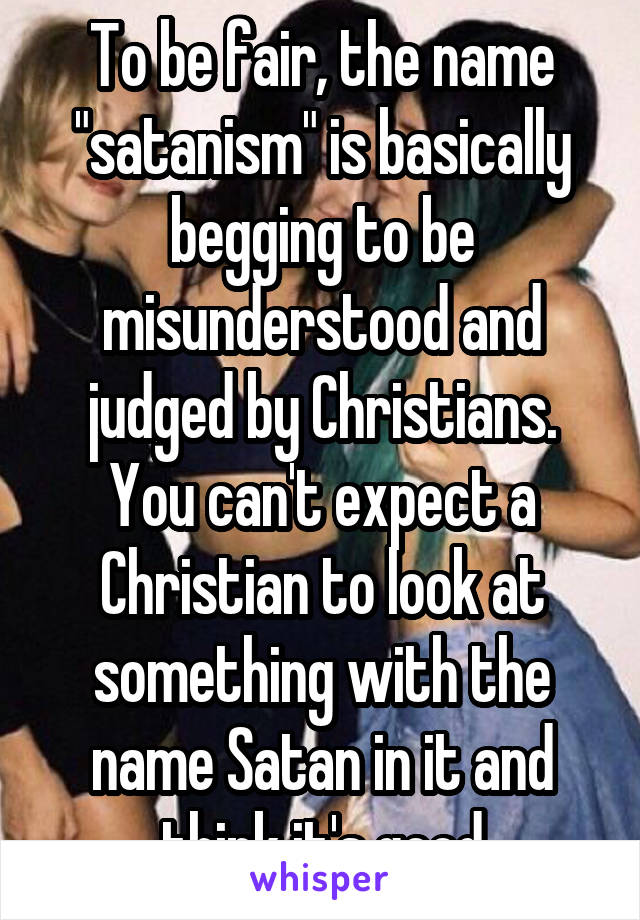 To be fair, the name "satanism" is basically begging to be misunderstood and judged by Christians. You can't expect a Christian to look at something with the name Satan in it and think it's good