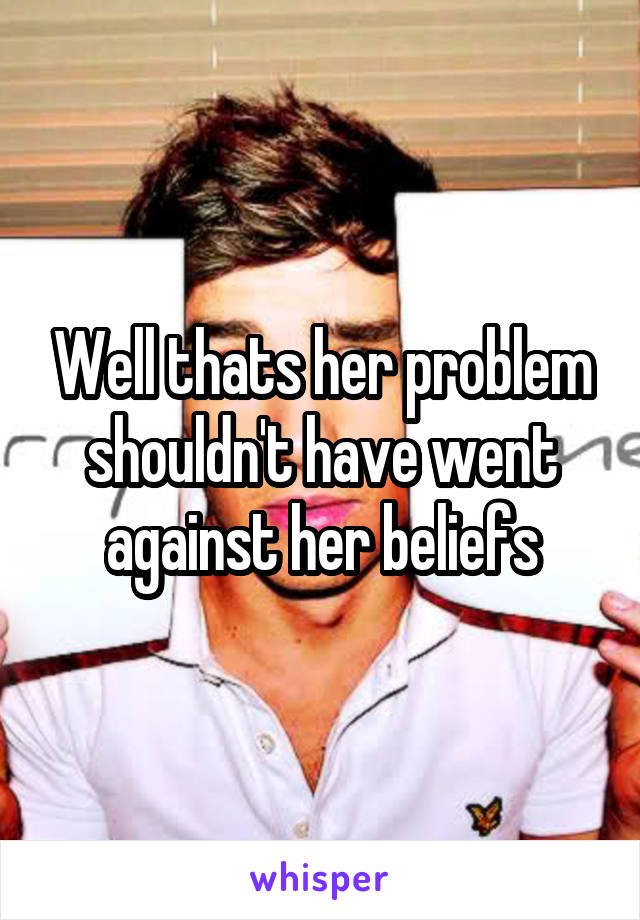 Well thats her problem shouldn't have went against her beliefs