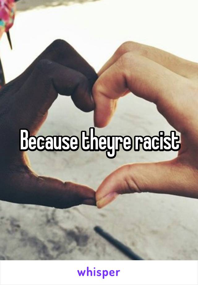 Because theyre racist