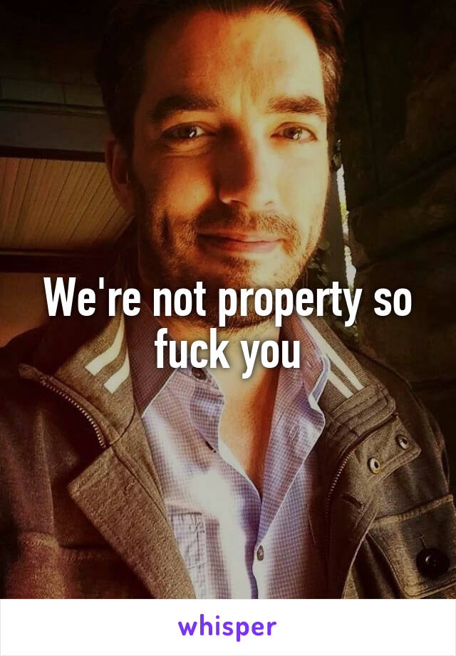 We're not property so fuck you