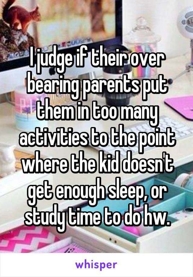 I judge if their over bearing parents put them in too many activities to the point where the kid doesn't get enough sleep, or study time to do hw.