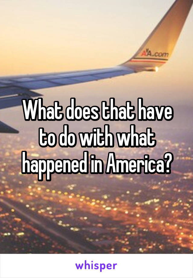 What does that have to do with what happened in America?
