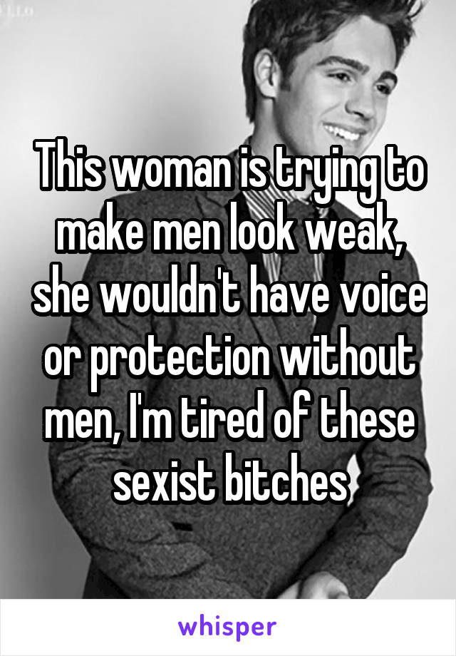 This woman is trying to make men look weak, she wouldn't have voice or protection without men, I'm tired of these sexist bitches